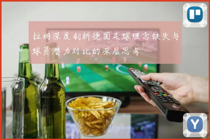 拉姆深度剖析德国足球理念缺失与球员潜力对比的深层思考