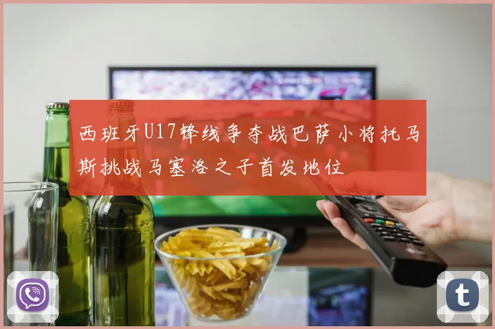 西班牙U17锋线争夺战巴萨小将托马斯挑战马塞洛之子首发地位
