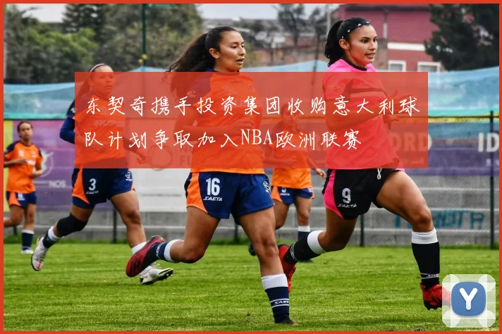 东契奇携手投资集团收购意大利球队计划争取加入NBA欧洲联赛