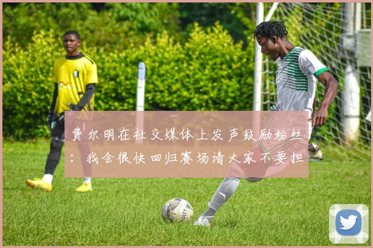 费尔明在社交媒体上发声鼓励粉丝:我会很快回归赛场请大家不要担心