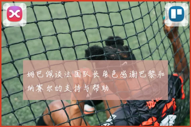 姆巴佩谈法国队长角色感谢巴黎和纳赛尔的支持与帮助