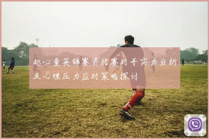 赵心童英锦赛资格赛对手实力分析及心理压力应对策略探讨