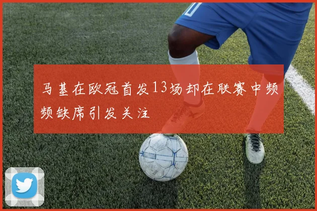 马基在欧冠首发13场却在联赛中频频缺席引发关注