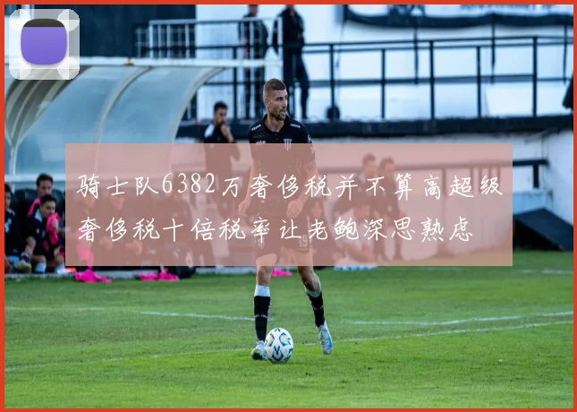 骑士队6382万奢侈税并不算高超级奢侈税十倍税率让老鲍深思熟虑