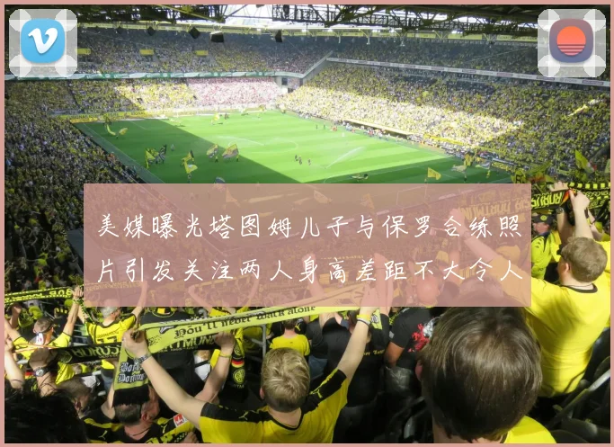 美媒曝光塔图姆儿子与保罗合练照片引发关注两人身高差距不大令人惊讶