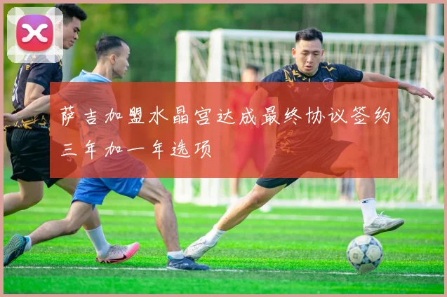 萨吉加盟水晶宫达成最终协议签约三年加一年选项