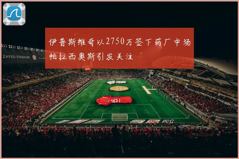 伊普斯维奇以2750万签下药厂中场帕拉西奥斯引发关注