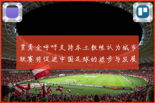 贾秀全呼吁支持本土教练认为城市联赛将促进中国足球的进步与发展
