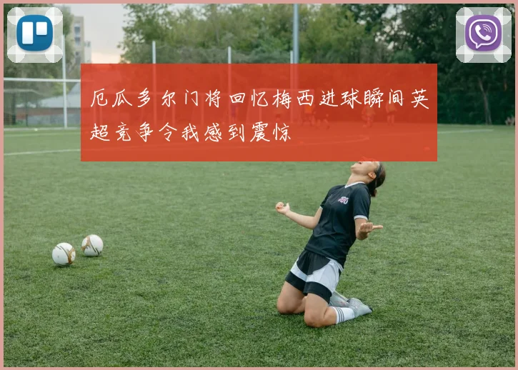 厄瓜多尔门将回忆梅西进球瞬间英超竞争令我感到震惊
