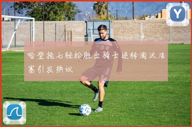 哈登抢七轻松胜出骑士逆转淘汰活塞引发热议