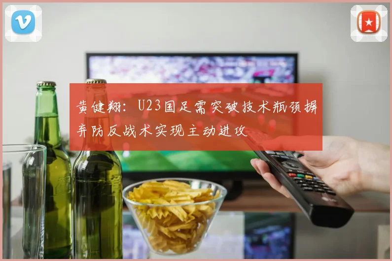 黄健翔：U23国足需突破技术瓶颈摒弃防反战术实现主动进攻