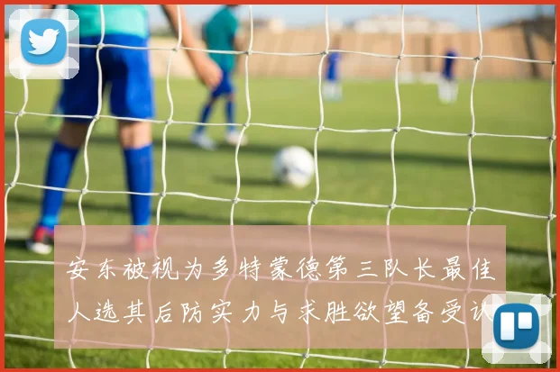 安东被视为多特蒙德第三队长最佳人选其后防实力与求胜欲望备受认可