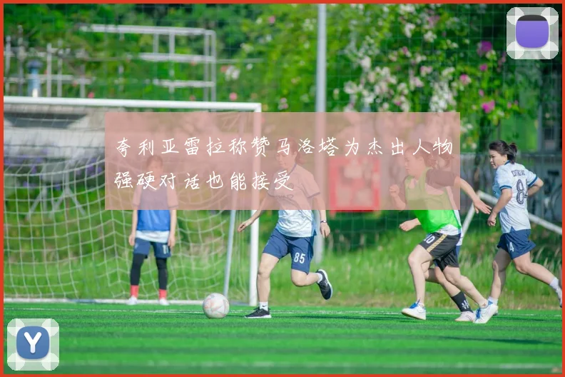 夸利亚雷拉称赞马洛塔为杰出人物强硬对话也能接受