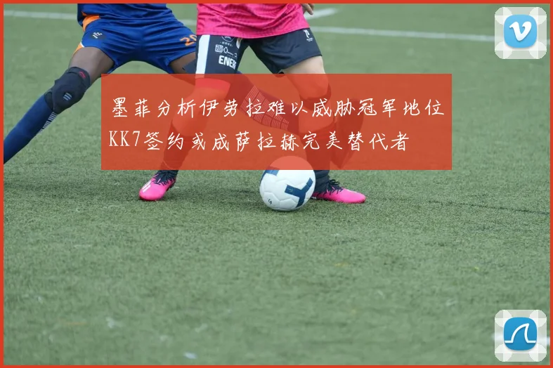 墨菲分析伊劳拉难以威胁冠军地位KK7签约或成萨拉赫完美替代者