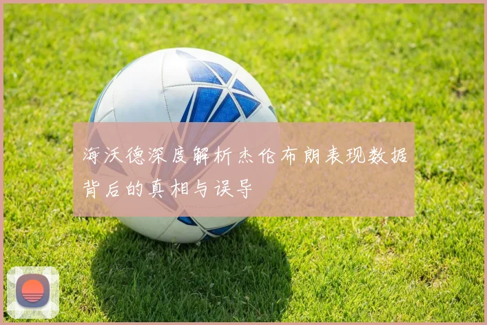 海沃德深度解析杰伦布朗表现数据背后的真相与误导