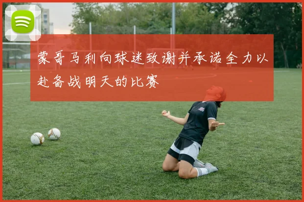 蒙哥马利向球迷致谢并承诺全力以赴备战明天的比赛
