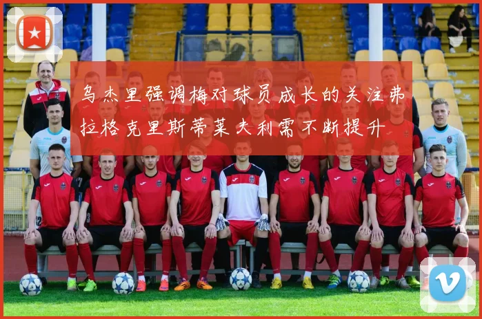乌杰里强调梅对球员成长的关注弗拉格克里斯蒂莱夫利需不断提升