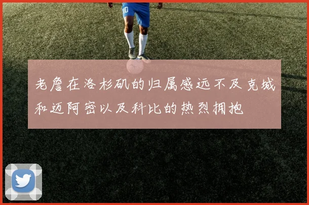 老詹在洛杉矶的归属感远不及克城和迈阿密以及科比的热烈拥抱