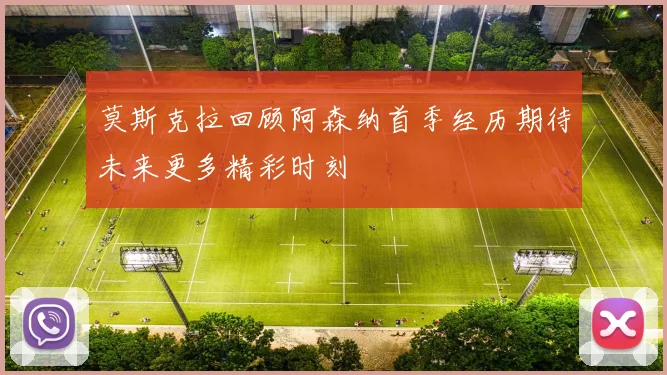 莫斯克拉回顾阿森纳首季经历期待未来更多精彩时刻