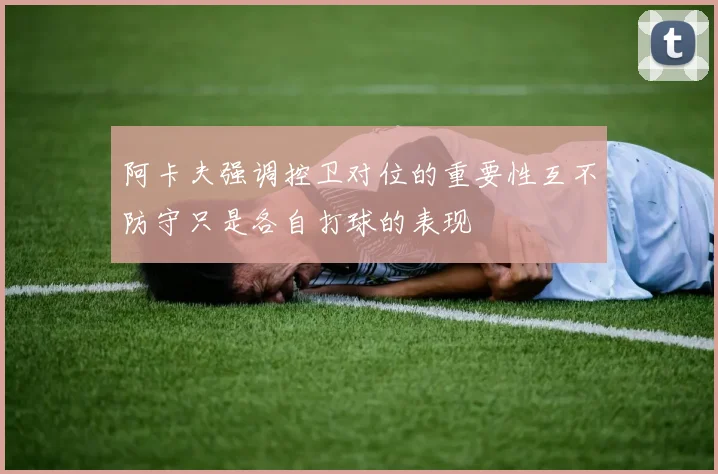 阿卡夫强调控卫对位的重要性互不防守只是各自打球的表现