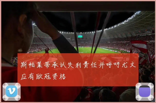 斯帕莱蒂承认失利责任并呼吁尤文应有欧冠资格