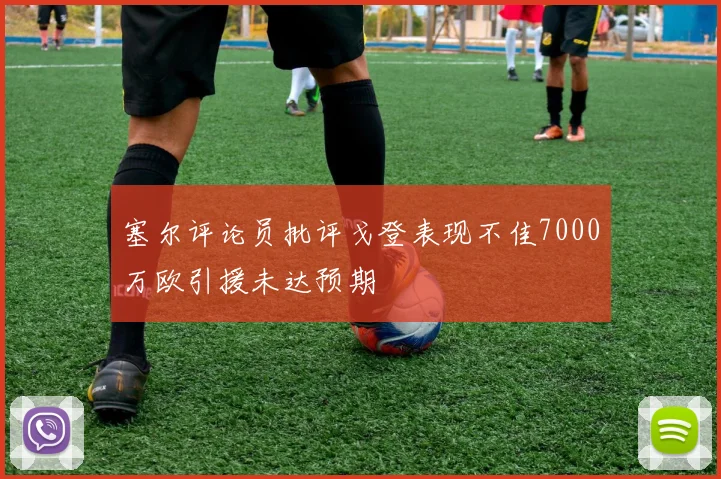 塞尔评论员批评戈登表现不佳7000万欧引援未达预期