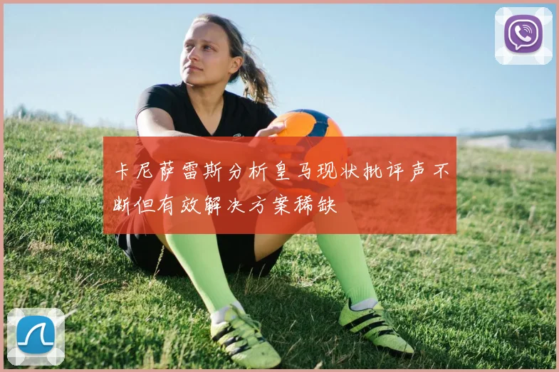 卡尼萨雷斯分析皇马现状批评声不断但有效解决方案稀缺