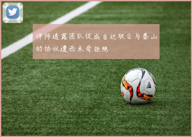 律师透露团队促成吉达联合与泰山的协议遭西米奇拒绝