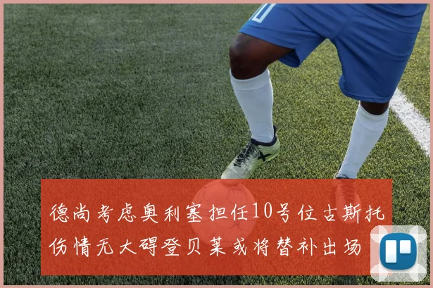 德尚考虑奥利塞担任10号位古斯托伤情无大碍登贝莱或将替补出场