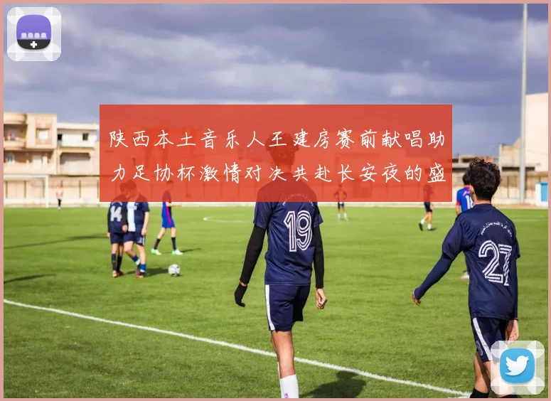 陕西本土音乐人王建房赛前献唱助力足协杯激情对决共赴长安夜的盛宴